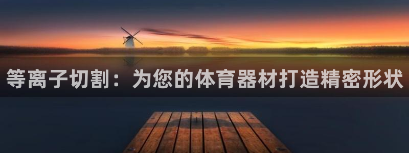 耀世平台总代理：等离子切割：为您的体育器材打造精密形