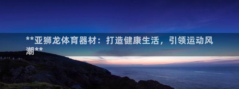 耀世集团是干嘛的企业啊知乎：**亚狮龙体育器材：打造