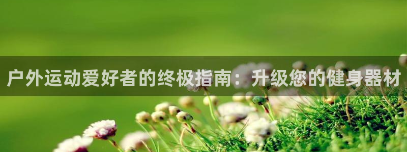 耀世平台管 411O31 平台：户外运动爱好者的终极指南：升