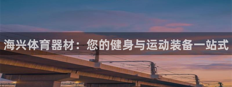 耀世娱乐官网网站下载：海兴体育器材：您的健身与运动装备一站式