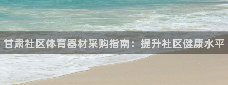 耀世平台主管代理是谁：甘肃社区体育器材采购指南：提升