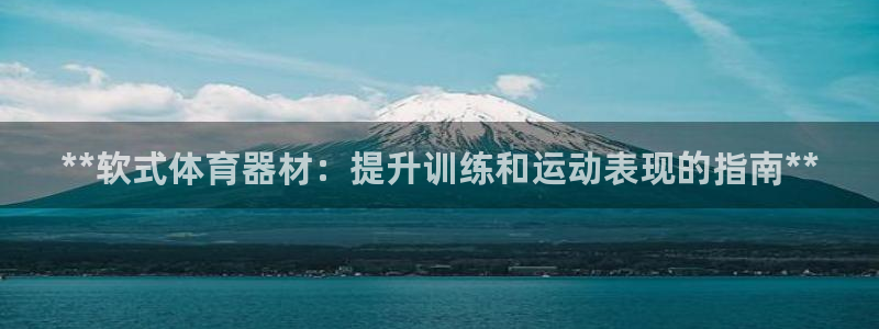 耀世娱乐总代理电话：**软式体育器材：提升训练和运动