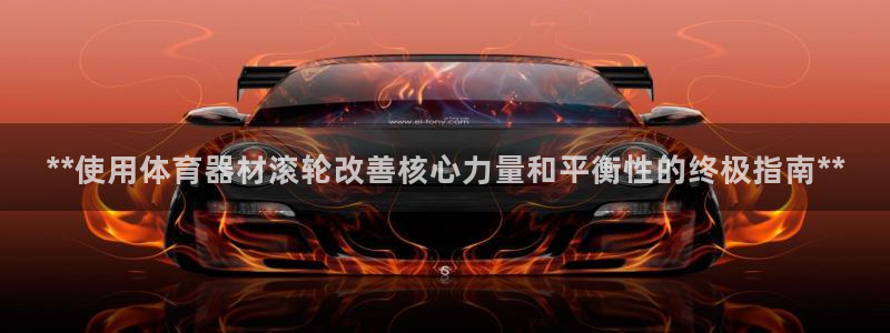 耀世集团：**使用体育器材滚轮改善核心力量和平衡性的终极指南