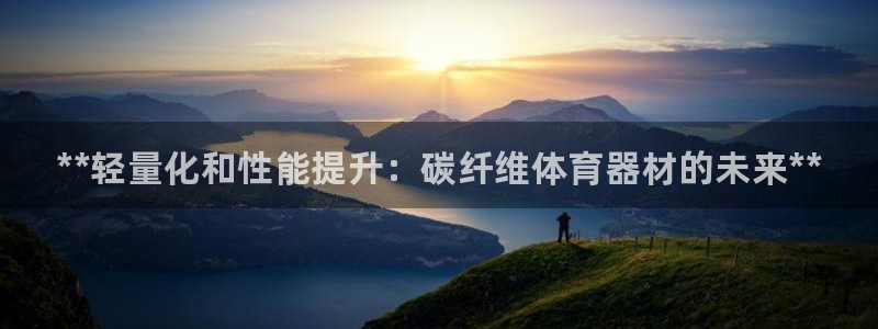 耀世娱乐注册入口官网：**轻量化和性能提升：碳纤维体育器材的