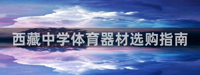 耀世娱乐百科最新：西藏中学体育器材选购指南