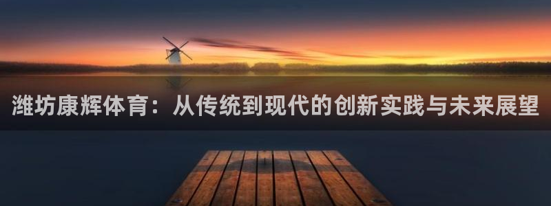 耀世而生什么意思：潍坊康辉体育：从传统到现代的创新实践与未来